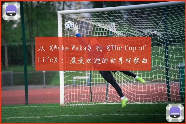 从《Waka Waka》到《The Cup of Life》:最受欢迎的世界杯歌曲