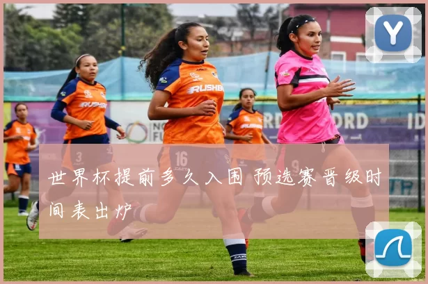 世界杯提前多久入围 预选赛晋级时间表出炉