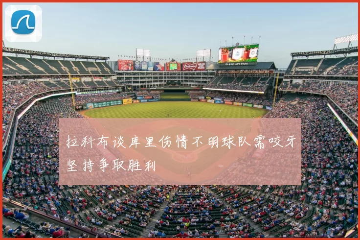 拉科布谈库里伤情不明球队需咬牙坚持争取胜利