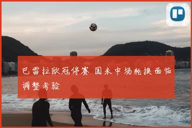 巴雷拉欧冠停赛 国米中场轮换面临调整考验