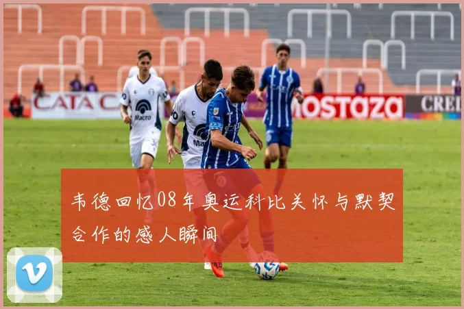 韦德回忆08年奥运科比关怀与默契合作的感人瞬间