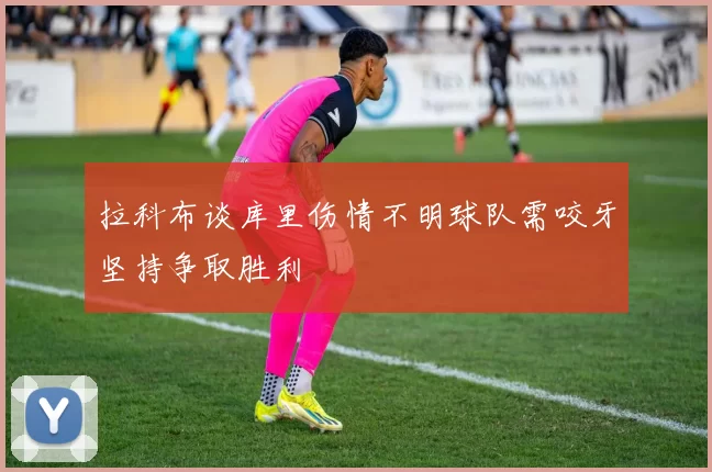 拉科布谈库里伤情不明球队需咬牙坚持争取胜利