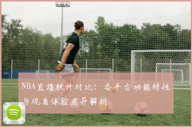 NBA直播软件对比：各平台功能特性与观看体验差异解析