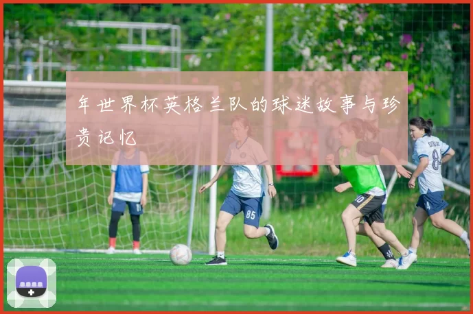 年世界杯英格兰队的球迷故事与珍贵记忆