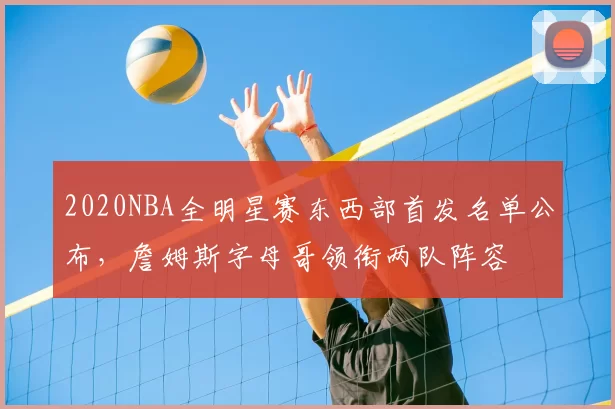 2020NBA全明星赛东西部首发名单公布，詹姆斯字母哥领衔两队阵容