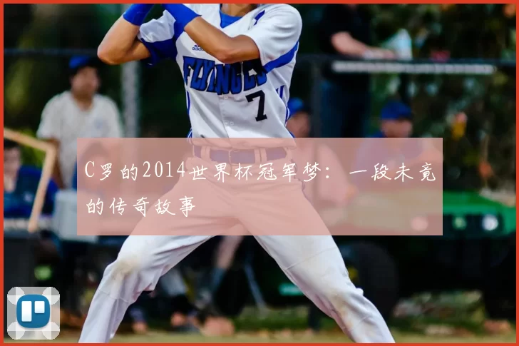 C罗的2014世界杯冠军梦：一段未竟的传奇故事