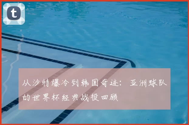 从沙特爆冷到韩国奇迹:亚洲球队的世界杯经典战役回顾