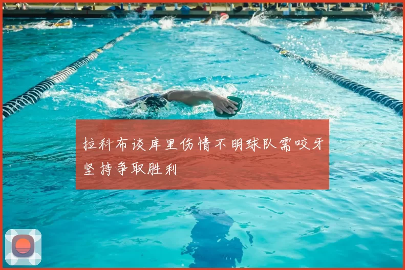 拉科布谈库里伤情不明球队需咬牙坚持争取胜利