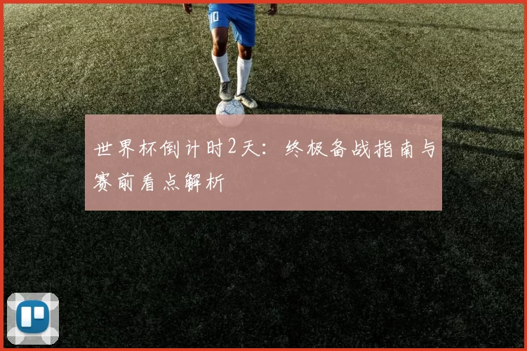 世界杯倒计时2天:终极备战指南与赛前看点解析