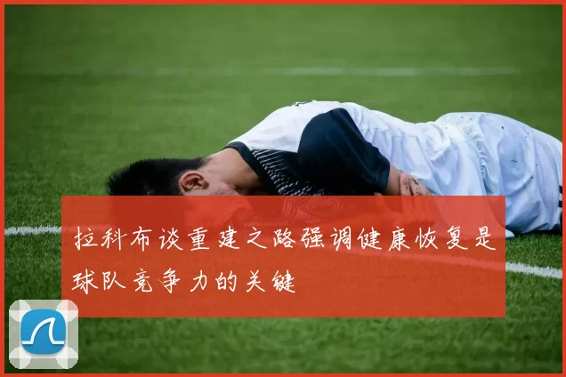 拉科布谈重建之路强调健康恢复是球队竞争力的关键