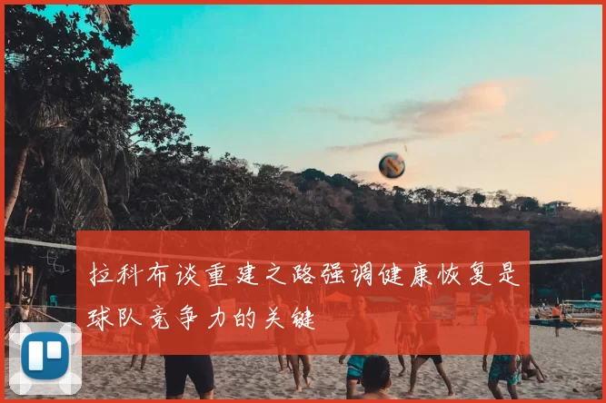 拉科布谈重建之路强调健康恢复是球队竞争力的关键