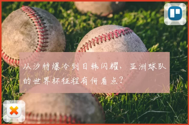 从沙特爆冷到日韩闪耀,亚洲球队的世界杯征程有何看点?
