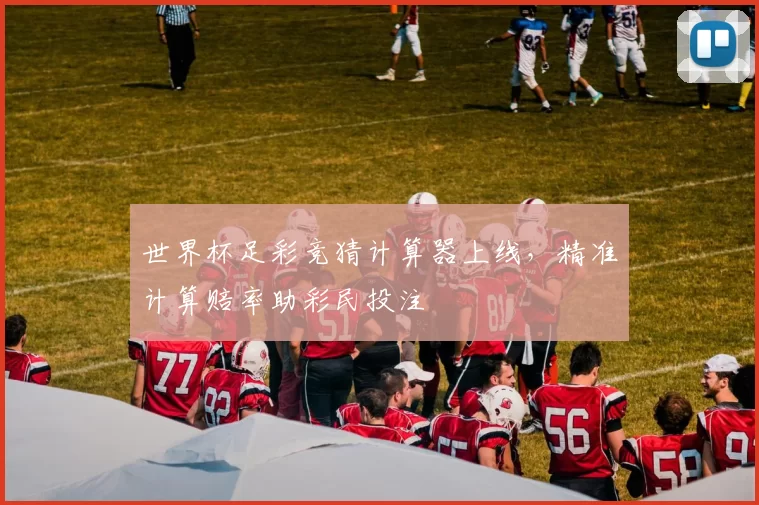 世界杯足彩竞猜计算器上线,精准计算赔率助彩民投注