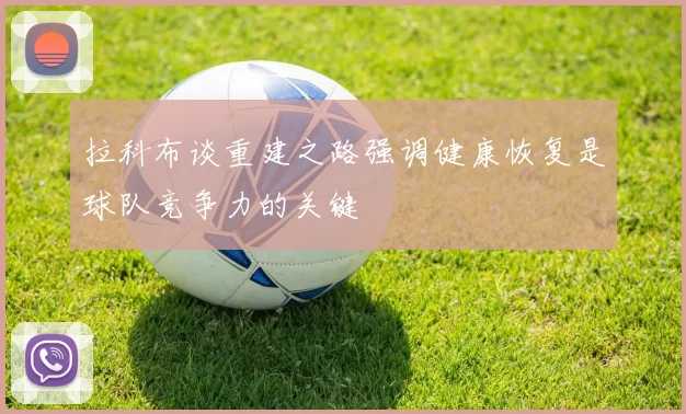 拉科布谈重建之路强调健康恢复是球队竞争力的关键