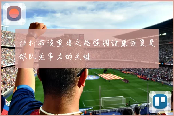 拉科布谈重建之路强调健康恢复是球队竞争力的关键