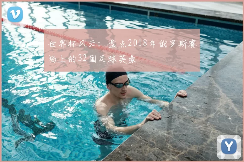 世界杯风云：盘点2018年俄罗斯赛场上的32国足球英豪