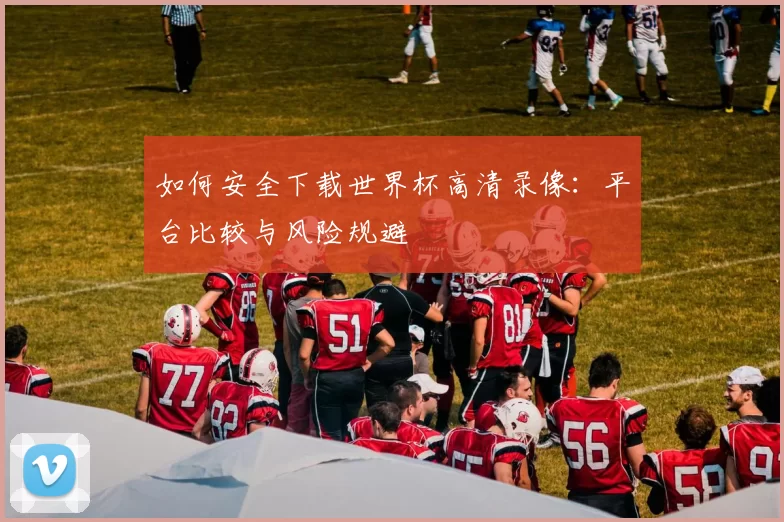 如何安全下载世界杯高清录像:平台比较与风险规避