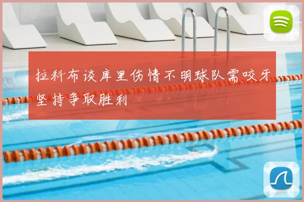 拉科布谈库里伤情不明球队需咬牙坚持争取胜利