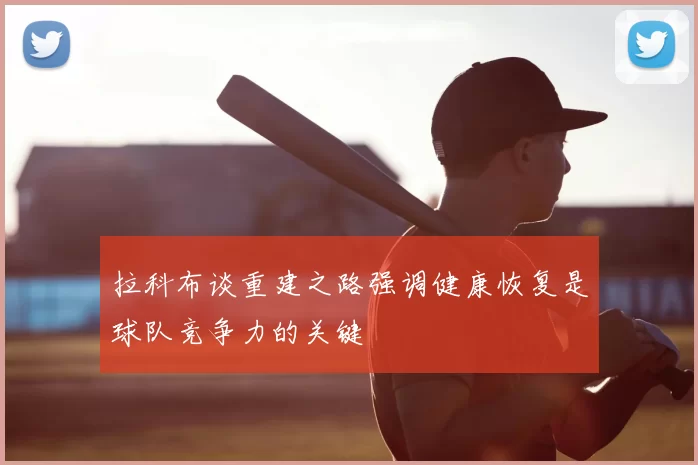 拉科布谈重建之路强调健康恢复是球队竞争力的关键