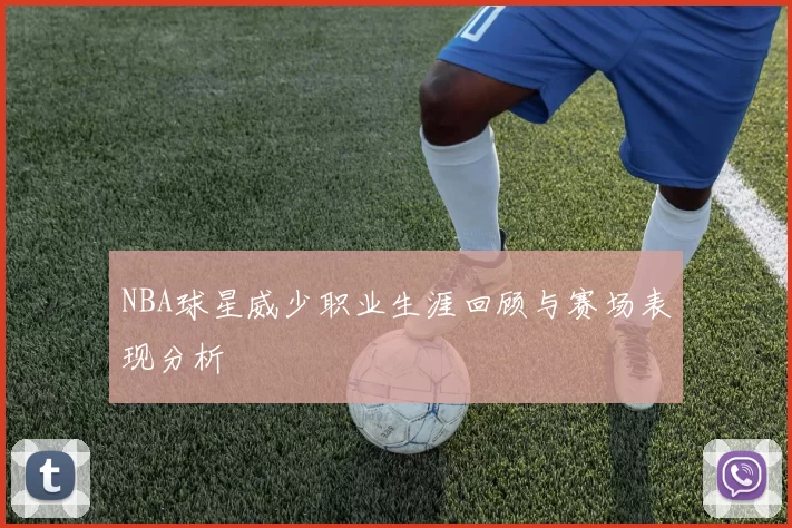 NBA球星威少职业生涯回顾与赛场表现分析