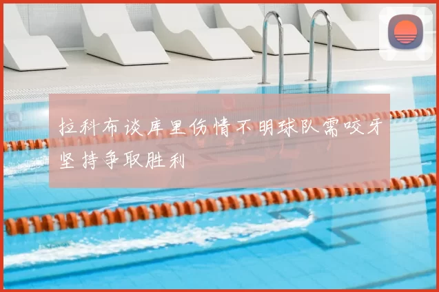 拉科布谈库里伤情不明球队需咬牙坚持争取胜利
