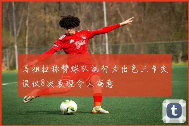 马祖拉称赞球队执行力出色三节失误仅8次表现令人满意