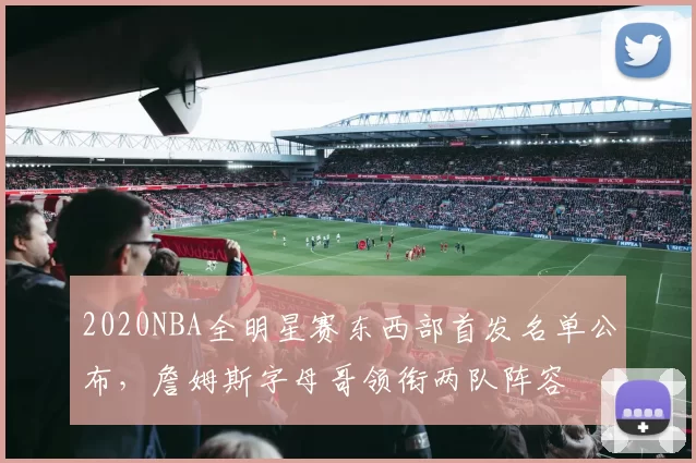 2020NBA全明星赛东西部首发名单公布,詹姆斯字母哥领衔两队阵容