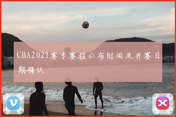 CBA2021赛季赛程公布时间及开赛日期确认