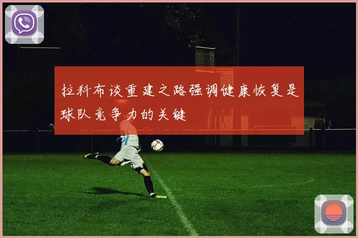拉科布谈重建之路强调健康恢复是球队竞争力的关键