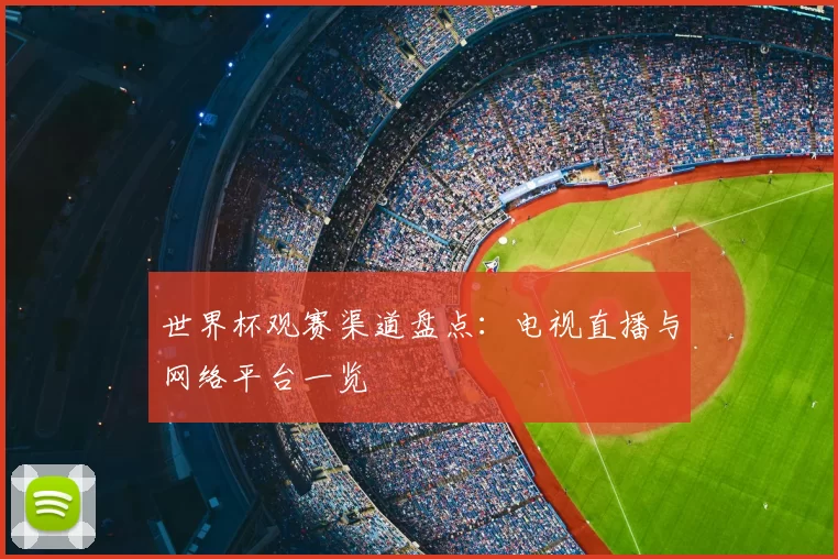 世界杯观赛渠道盘点:电视直播与网络平台一览
