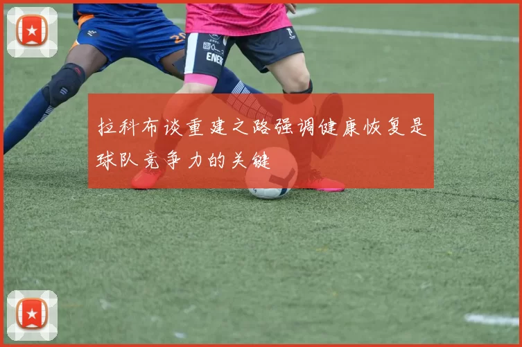 拉科布谈重建之路强调健康恢复是球队竞争力的关键