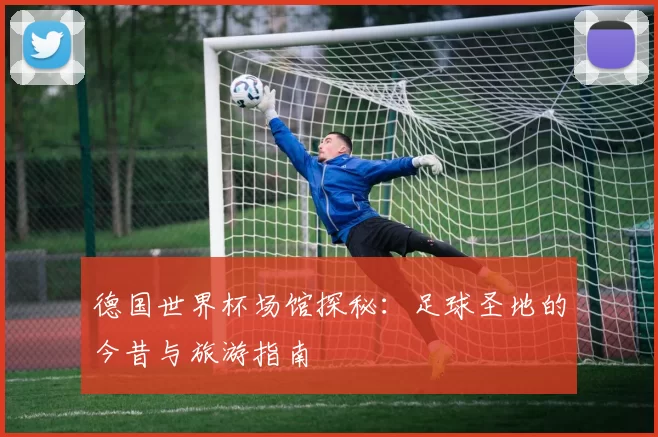 德国世界杯场馆探秘:足球圣地的今昔与旅游指南