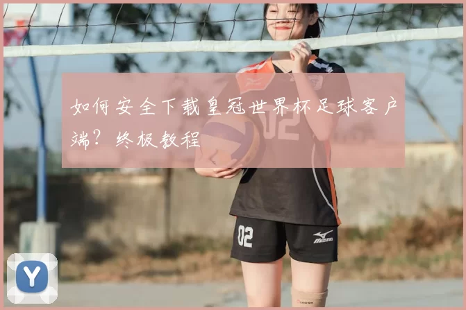 如何安全下载皇冠世界杯足球客户端？终极教程