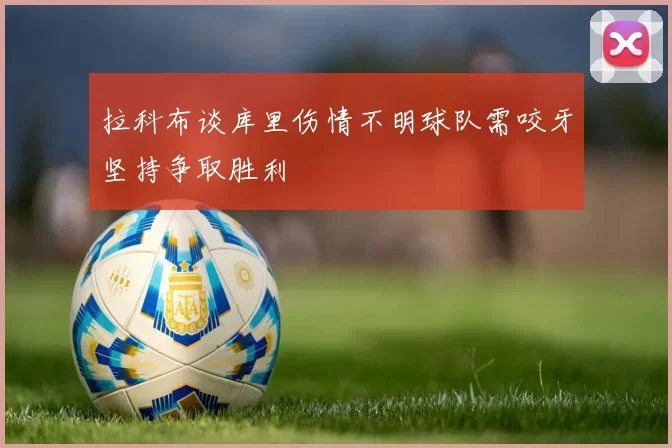 拉科布谈库里伤情不明球队需咬牙坚持争取胜利