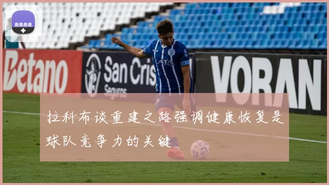 拉科布谈重建之路强调健康恢复是球队竞争力的关键