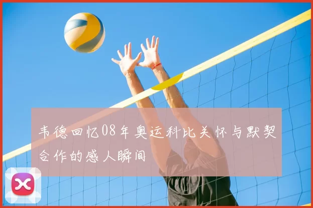 韦德回忆08年奥运科比关怀与默契合作的感人瞬间