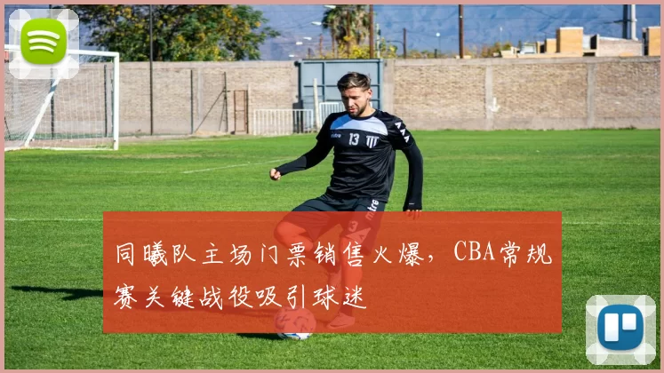 同曦队主场门票销售火爆,CBA常规赛关键战役吸引球迷