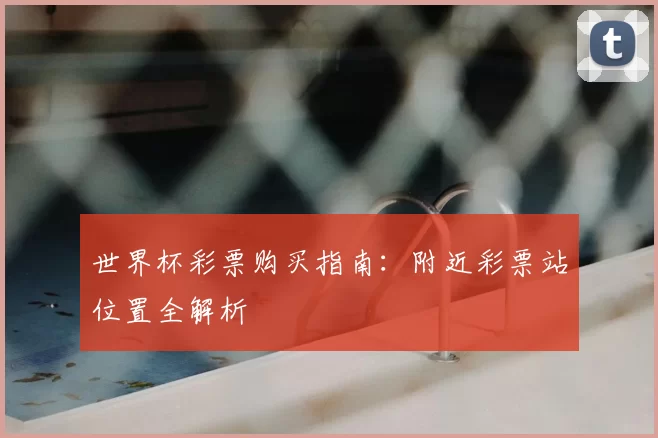 世界杯彩票购买指南:附近彩票站位置全解析