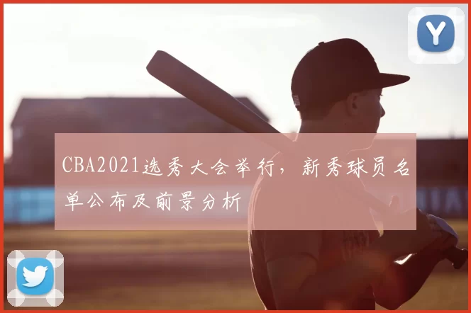 CBA2021选秀大会举行，新秀球员名单公布及前景分析
