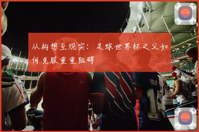 从构想至现实：足球世界杯之父如何克服重重阻碍