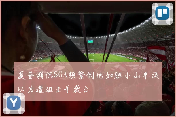 夏普调侃SGA频繁倒地如胆小山羊误以为遭狙击手袭击