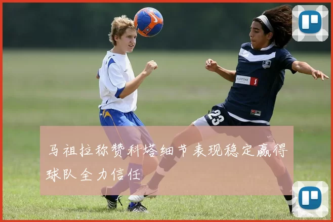 马祖拉称赞科塔细节表现稳定赢得球队全力信任