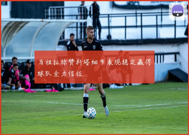 马祖拉称赞科塔细节表现稳定赢得球队全力信任
