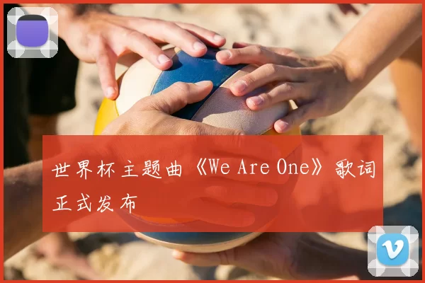 世界杯主题曲《We Are One》歌词正式发布