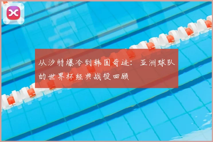 从沙特爆冷到韩国奇迹：亚洲球队的世界杯经典战役回顾