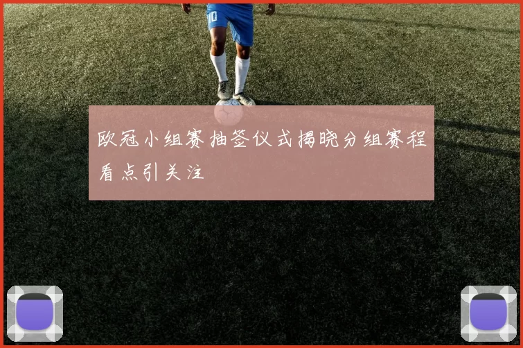 欧冠小组赛抽签仪式揭晓分组赛程看点引关注