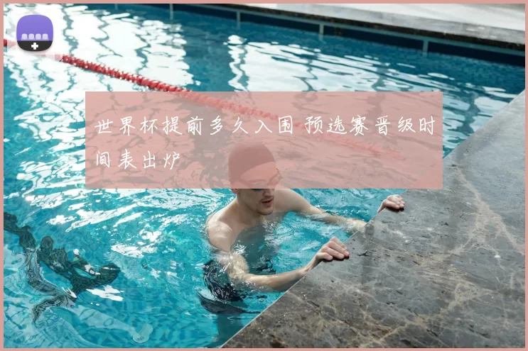 世界杯提前多久入围 预选赛晋级时间表出炉