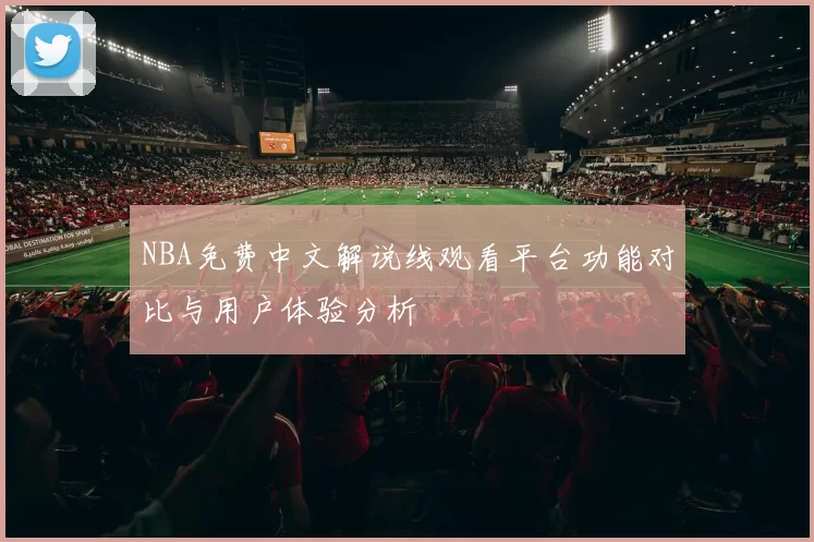 NBA免费中文解说线观看平台功能对比与用户体验分析