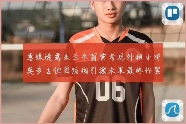 意媒透露米兰冬窗曾考虑外租小将奥多古但因防线引援未果最终作罢