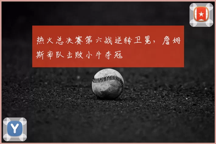 热火总决赛第六战逆转卫冕,詹姆斯率队击败小牛夺冠